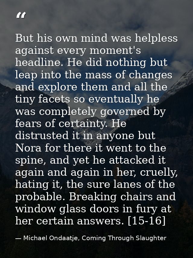 But his own mind was helpless against every moment's headline. He did nothing but leap into the mass of changes and expl — Michael Ondaatje, Coming Through Slaughter