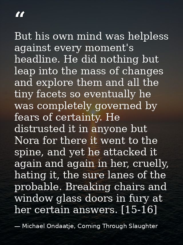 But his own mind was helpless against every moment's headline. He did nothing but leap into the mass of changes and expl — Michael Ondaatje, Coming Through Slaughter