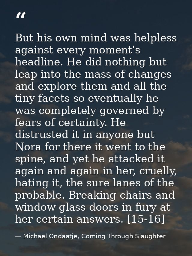But his own mind was helpless against every moment's headline. He did nothing but leap into the mass of changes and expl — Michael Ondaatje, Coming Through Slaughter