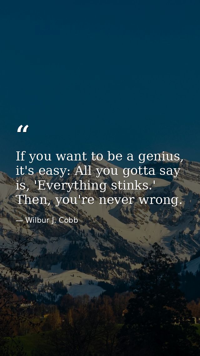 If you want to be a genius, it's easy: All you gotta say is, 'Everything stinks.' Then, you're never wrong. — Wilbur J. Cobb