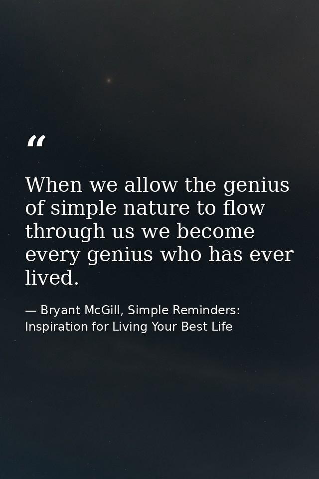 When we allow the genius of simple nature to flow through us we become every genius who has ever lived. — Bryant McGill, Simple Reminders: Inspiration for Living Your Best Life