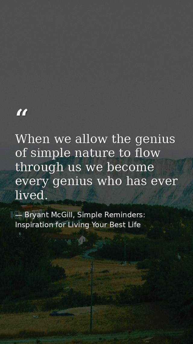 When we allow the genius of simple nature to flow through us we become every genius who has ever lived. — Bryant McGill, Simple Reminders: Inspiration for Living Your Best Life
