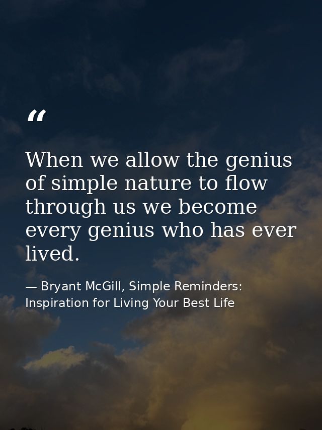 When we allow the genius of simple nature to flow through us we become every genius who has ever lived. — Bryant McGill, Simple Reminders: Inspiration for Living Your Best Life
