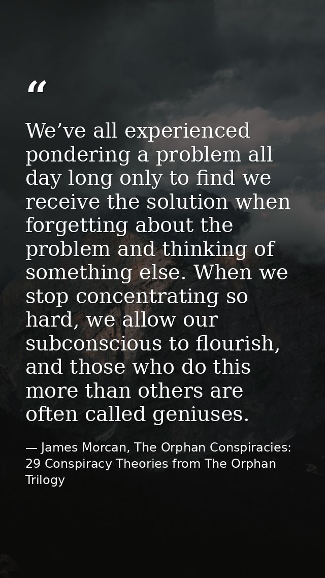 We’ve all experienced pondering a problem all day long only to find we receive the solution when forgetting about the pr — James Morcan, The Orphan Conspiracies: 29 Conspiracy Theories from The Orphan Trilogy