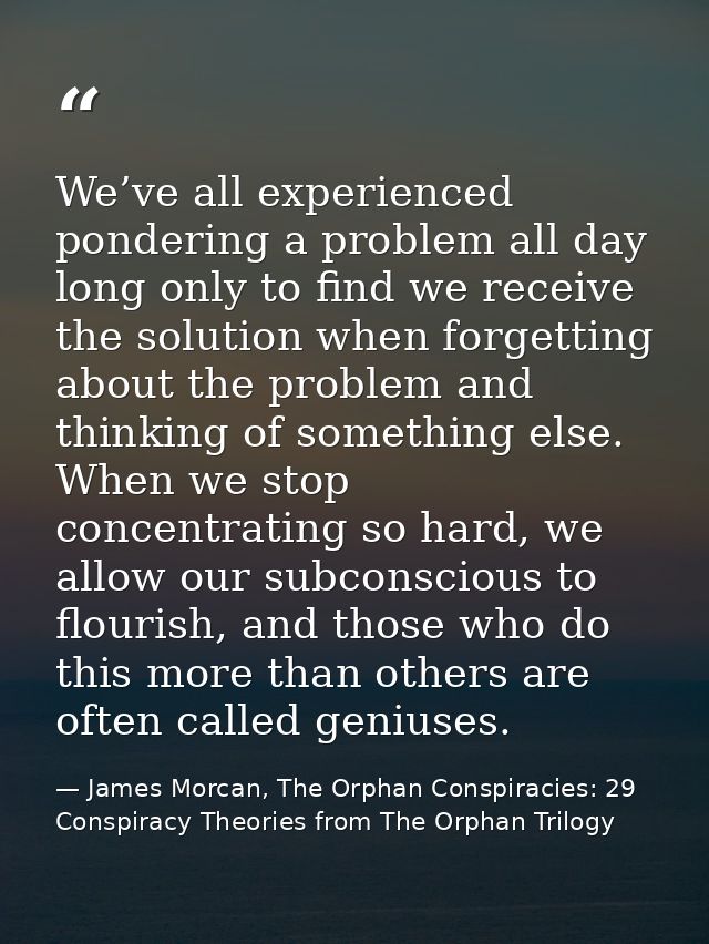 We’ve all experienced pondering a problem all day long only to find we receive the solution when forgetting about the pr — James Morcan, The Orphan Conspiracies: 29 Conspiracy Theories from The Orphan Trilogy