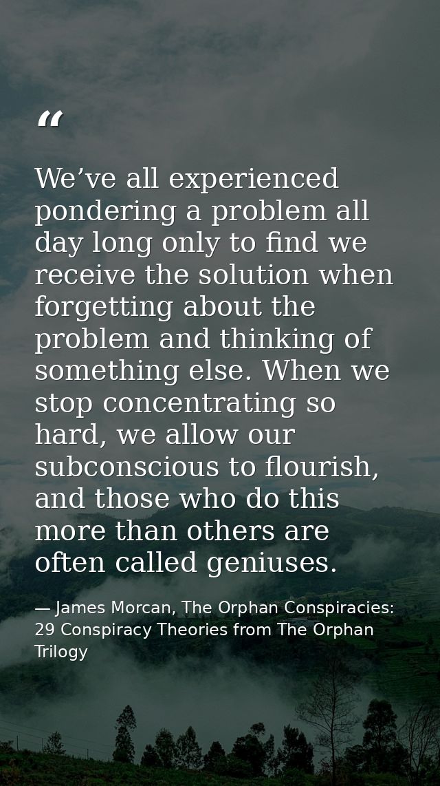 We’ve all experienced pondering a problem all day long only to find we receive the solution when forgetting about the pr — James Morcan, The Orphan Conspiracies: 29 Conspiracy Theories from The Orphan Trilogy