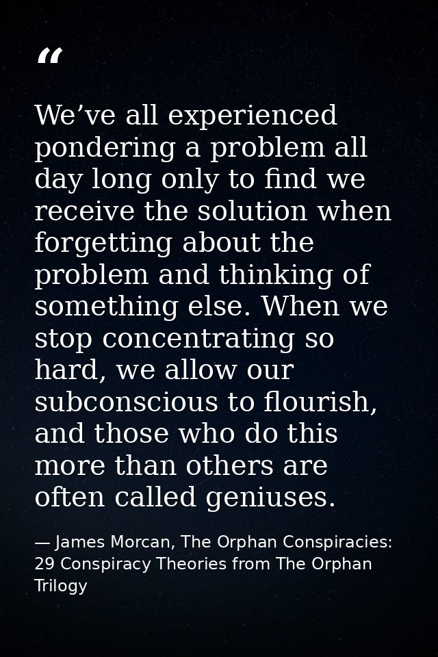 We’ve all experienced pondering a problem all day long only to find we receive the solution when forgetting about the pr — James Morcan, The Orphan Conspiracies: 29 Conspiracy Theories from The Orphan Trilogy