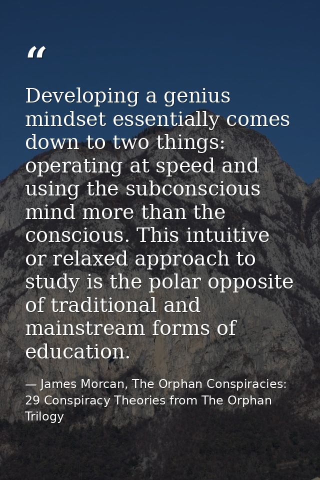 Developing a genius mindset essentially comes down to two things: operating at speed and using the subconscious mind mor — James Morcan, The Orphan Conspiracies: 29 Conspiracy Theories from The Orphan Trilogy
