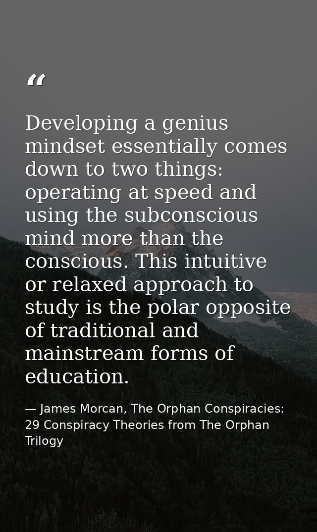 Developing a genius mindset essentially comes down to two things: operating at speed and using the subconscious mind mor — James Morcan, The Orphan Conspiracies: 29 Conspiracy Theories from The Orphan Trilogy