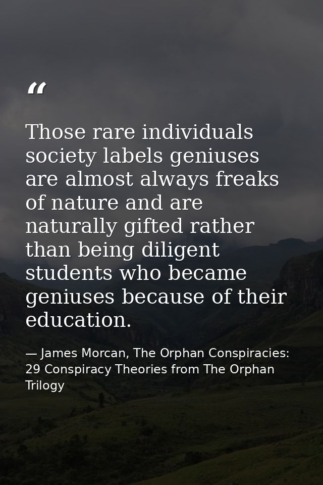 Those rare individuals society labels geniuses are almost always freaks of nature and are naturally gifted rather than b — James Morcan, The Orphan Conspiracies: 29 Conspiracy Theories from The Orphan Trilogy