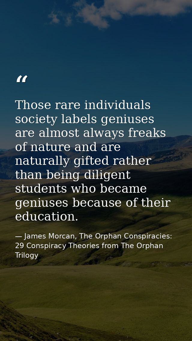 Those rare individuals society labels geniuses are almost always freaks of nature and are naturally gifted rather than b — James Morcan, The Orphan Conspiracies: 29 Conspiracy Theories from The Orphan Trilogy