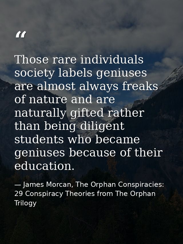 Those rare individuals society labels geniuses are almost always freaks of nature and are naturally gifted rather than b — James Morcan, The Orphan Conspiracies: 29 Conspiracy Theories from The Orphan Trilogy