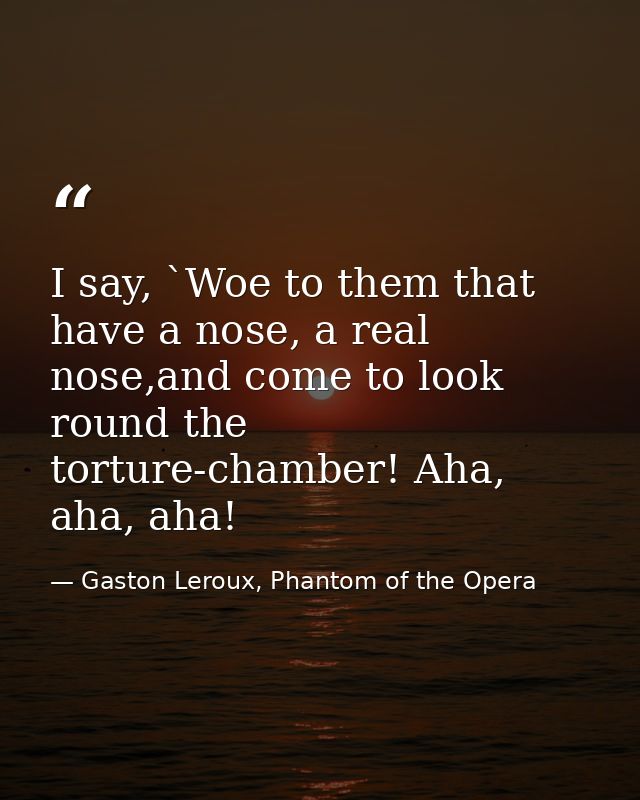 I say, `Woe to them that have a nose, a real nose,and come to look round the torture-chamber! Aha, aha, aha! — Gaston Leroux, Phantom of the Opera
