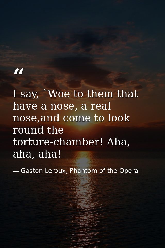 I say, `Woe to them that have a nose, a real nose,and come to look round the torture-chamber! Aha, aha, aha! — Gaston Leroux, Phantom of the Opera