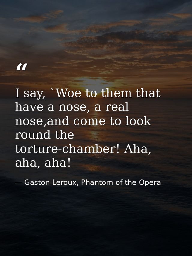 I say, `Woe to them that have a nose, a real nose,and come to look round the torture-chamber! Aha, aha, aha! — Gaston Leroux, Phantom of the Opera