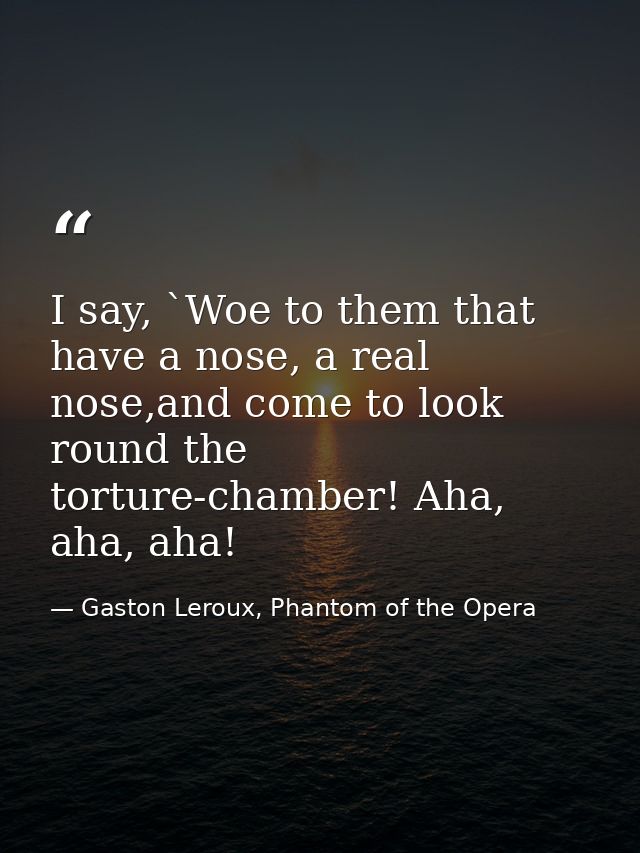 I say, `Woe to them that have a nose, a real nose,and come to look round the torture-chamber! Aha, aha, aha! — Gaston Leroux, Phantom of the Opera