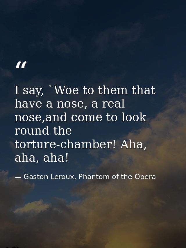 I say, `Woe to them that have a nose, a real nose,and come to look round the torture-chamber! Aha, aha, aha! — Gaston Leroux, Phantom of the Opera