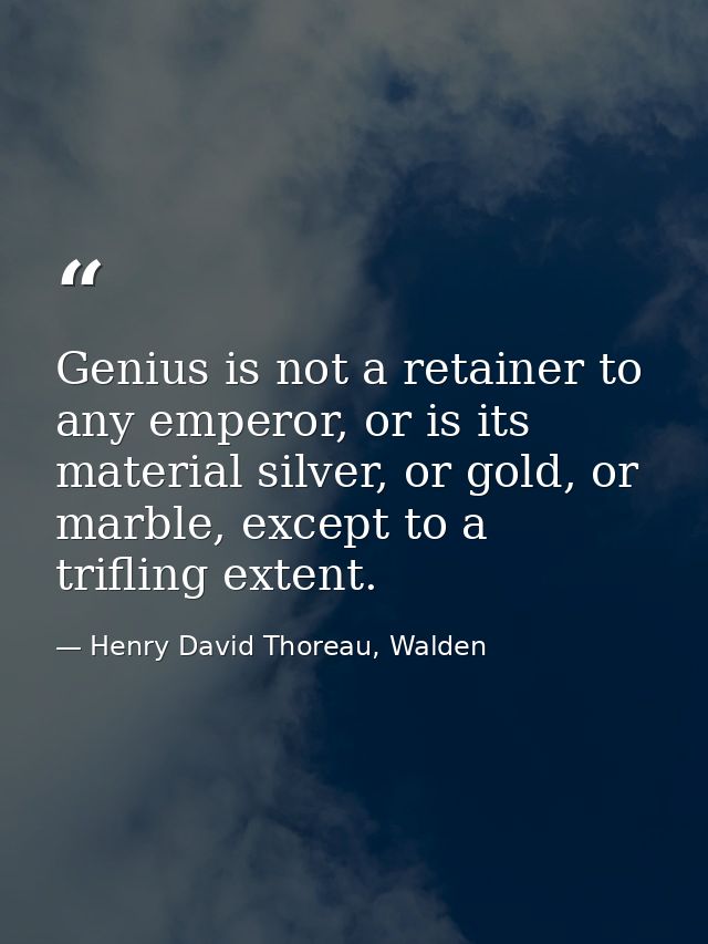 Genius is not a retainer to any emperor, or is its material silver, or gold, or marble, except to a trifling extent. — Henry David Thoreau, Walden