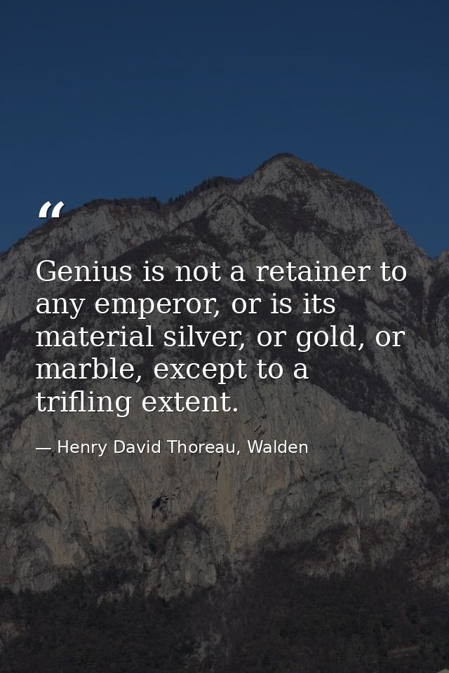 Genius is not a retainer to any emperor, or is its material silver, or gold, or marble, except to a trifling extent. — Henry David Thoreau, Walden