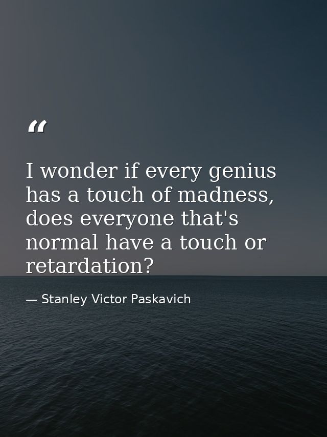 I wonder if every genius has a touch of madness, does everyone that's normal have a touch or retardation? — Stanley Victor Paskavich