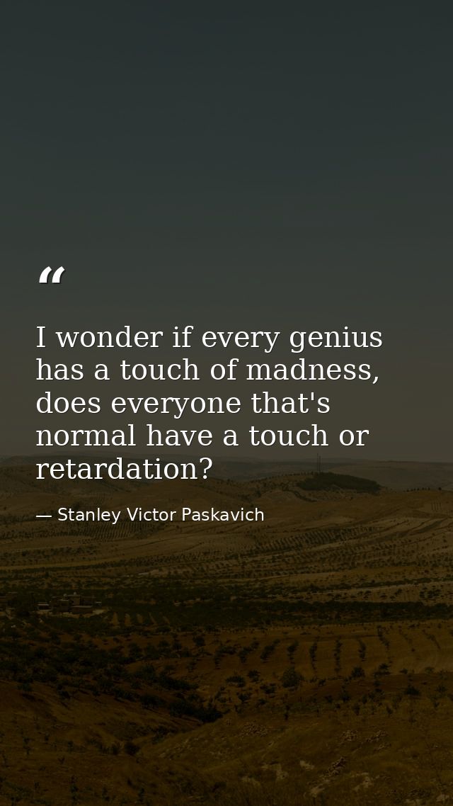 I wonder if every genius has a touch of madness, does everyone that's normal have a touch or retardation? — Stanley Victor Paskavich