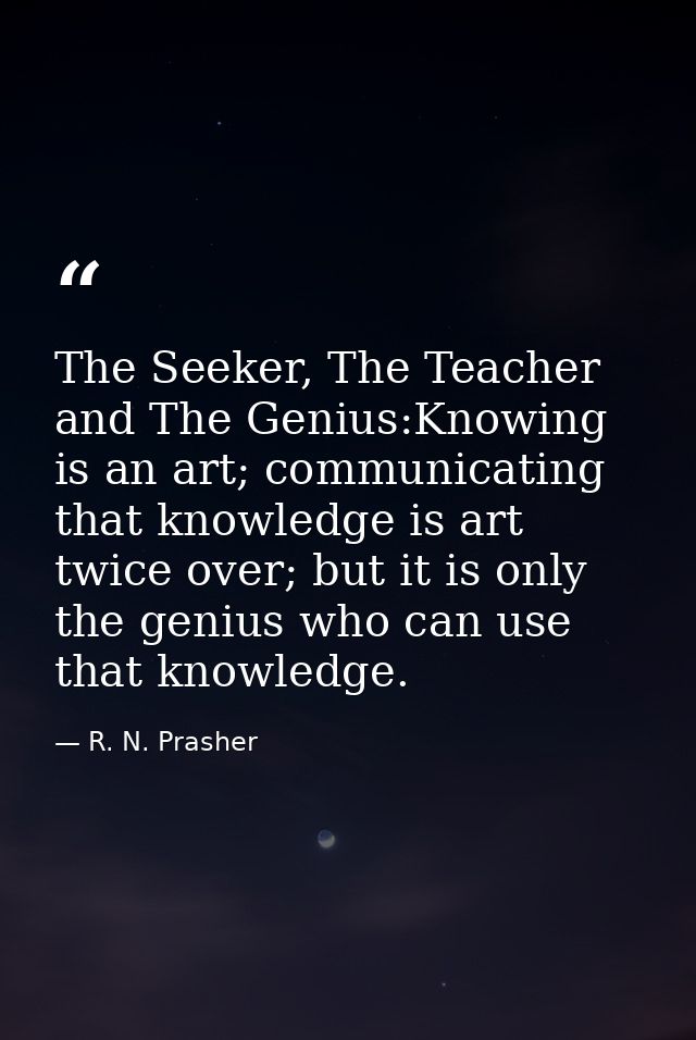 The Seeker, The Teacher and The Genius:Knowing is an art; communicating that knowledge is art twice over; but it is only — R. N. Prasher