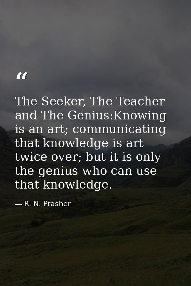 The Seeker, The Teacher and The Genius:Knowing is an art; communicating that knowledge is art twice over; but it is only — R. N. Prasher