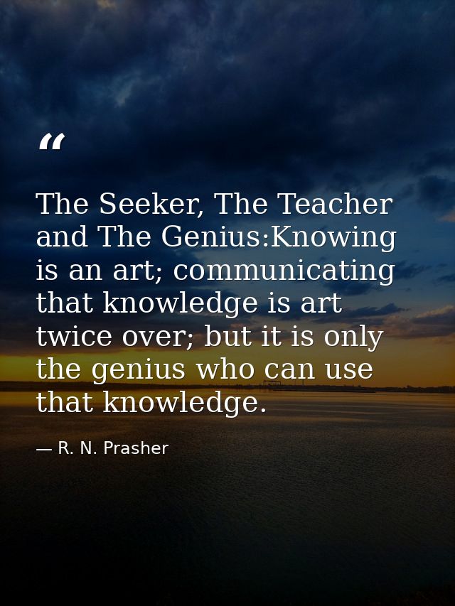 The Seeker, The Teacher and The Genius:Knowing is an art; communicating that knowledge is art twice over; but it is only — R. N. Prasher
