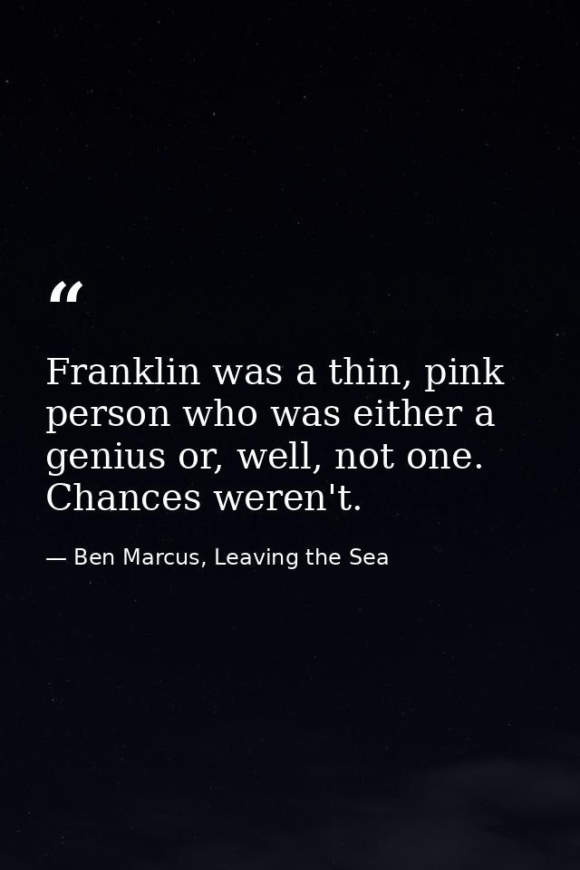 Franklin was a thin, pink person who was either a genius or, well, not one. Chances weren't. — Ben Marcus, Leaving the Sea