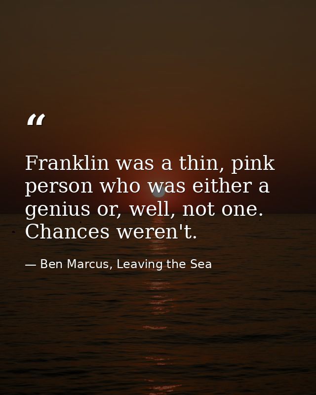 Franklin was a thin, pink person who was either a genius or, well, not one. Chances weren't. — Ben Marcus, Leaving the Sea