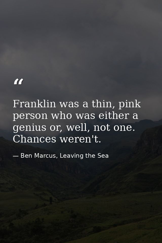 Franklin was a thin, pink person who was either a genius or, well, not one. Chances weren't. — Ben Marcus, Leaving the Sea