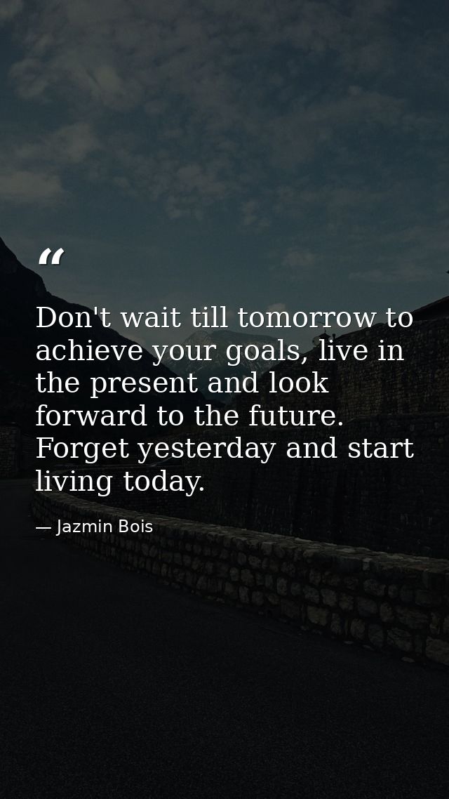 Don't wait till tomorrow to achieve your goals, live in the present and look forward to the future. Forget yesterday and — Jazmin Bois