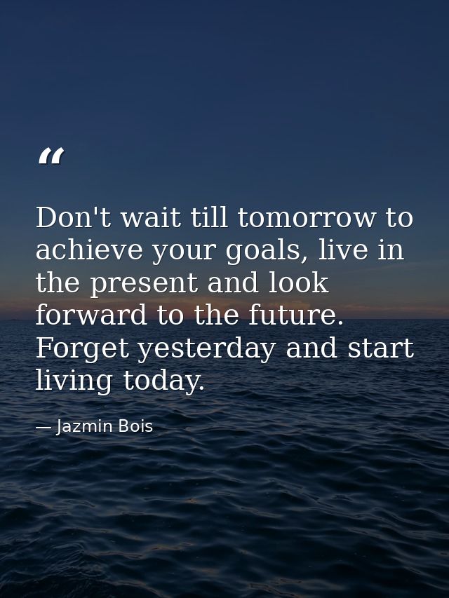 Don't wait till tomorrow to achieve your goals, live in the present and look forward to the future. Forget yesterday and — Jazmin Bois