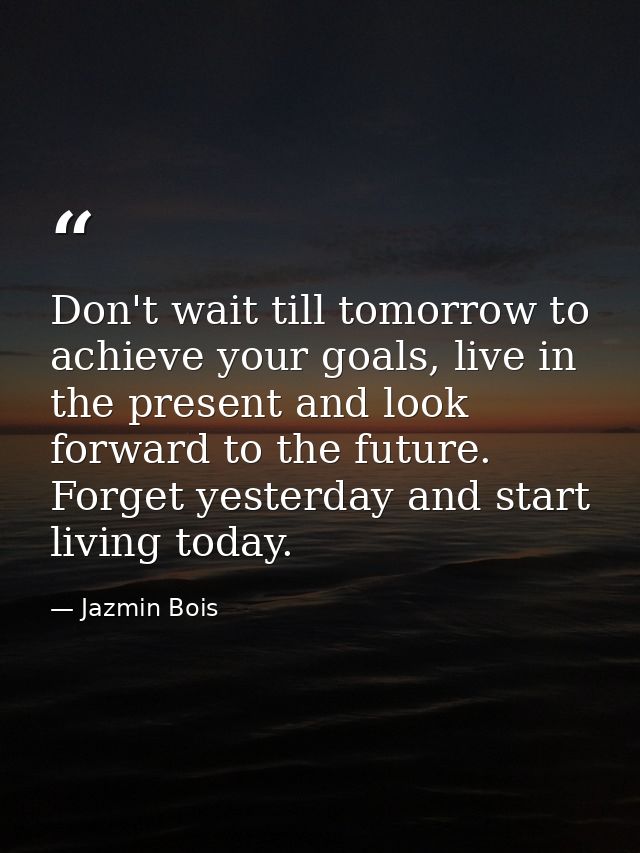 Don't wait till tomorrow to achieve your goals, live in the present and look forward to the future. Forget yesterday and — Jazmin Bois