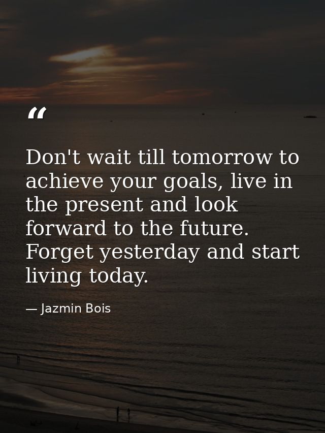 Don't wait till tomorrow to achieve your goals, live in the present and look forward to the future. Forget yesterday and — Jazmin Bois