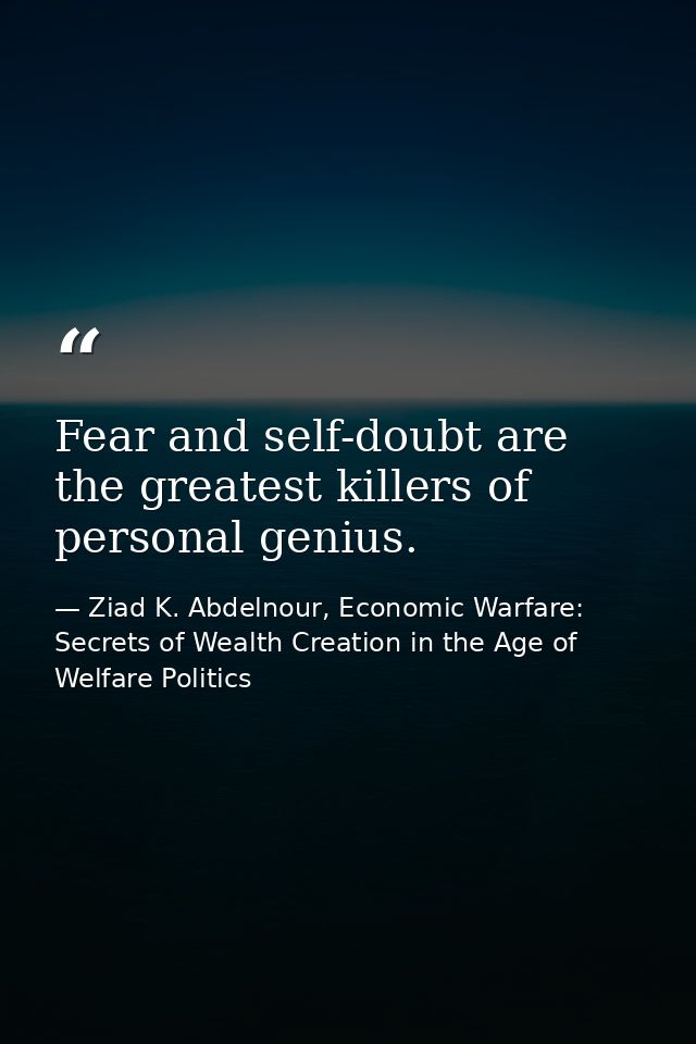 Fear and self-doubt are the greatest killers of personal genius. — Ziad K. Abdelnour, Economic Warfare: Secrets of Wealth Creation in the Age of Welfare Politics