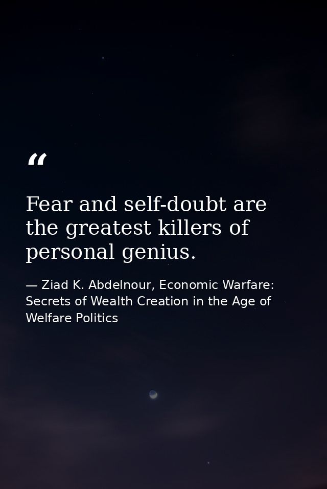 Fear and self-doubt are the greatest killers of personal genius. — Ziad K. Abdelnour, Economic Warfare: Secrets of Wealth Creation in the Age of Welfare Politics