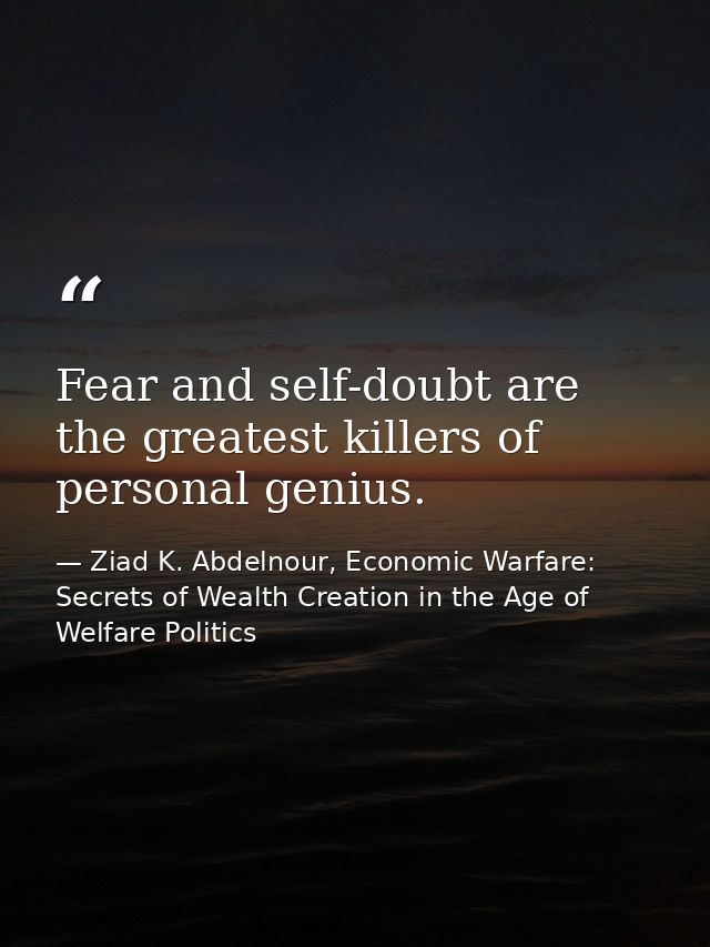 Fear and self-doubt are the greatest killers of personal genius. — Ziad K. Abdelnour, Economic Warfare: Secrets of Wealth Creation in the Age of Welfare Politics