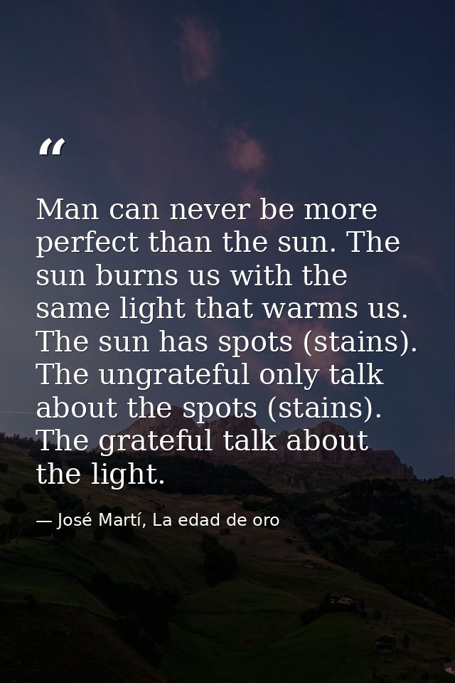 Man can never be more perfect than the sun. The sun burns us with the same light that warms us. The sun has spots (stain — José Martí, La edad de oro