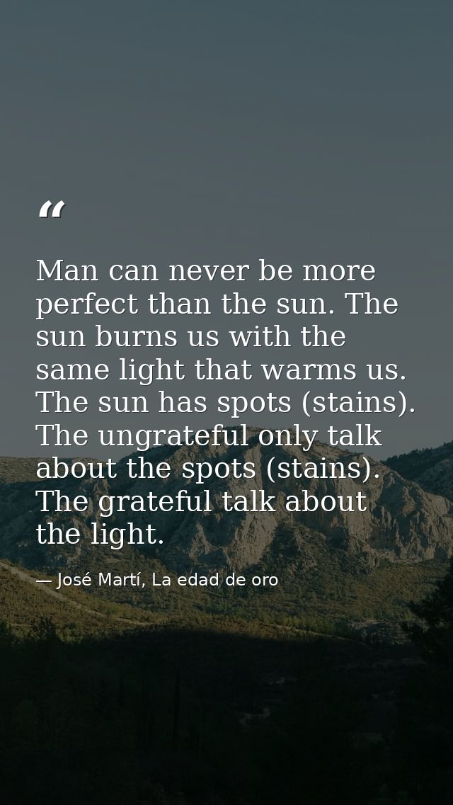 Man can never be more perfect than the sun. The sun burns us with the same light that warms us. The sun has spots (stain — José Martí, La edad de oro