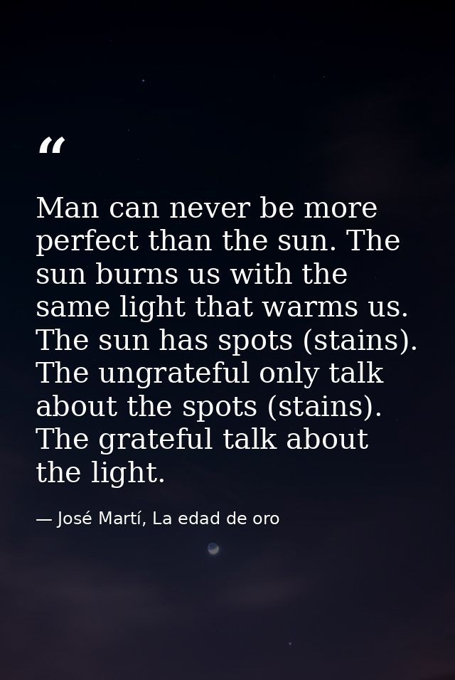 Man can never be more perfect than the sun. The sun burns us with the same light that warms us. The sun has spots (stain — José Martí, La edad de oro