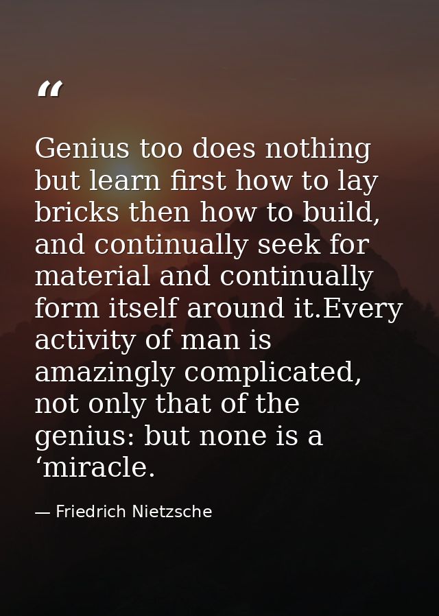 Genius too does nothing but learn first how to lay bricks then how to build, and continually seek for material and conti — Friedrich Nietzsche