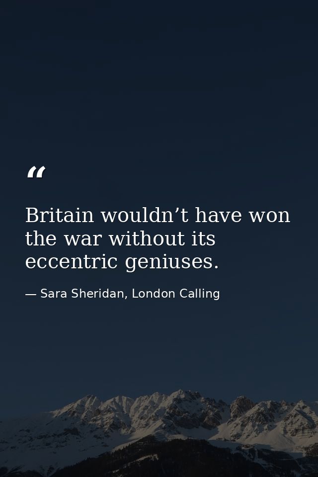 Britain wouldn’t have won the war without its eccentric geniuses. — Sara Sheridan, London Calling
