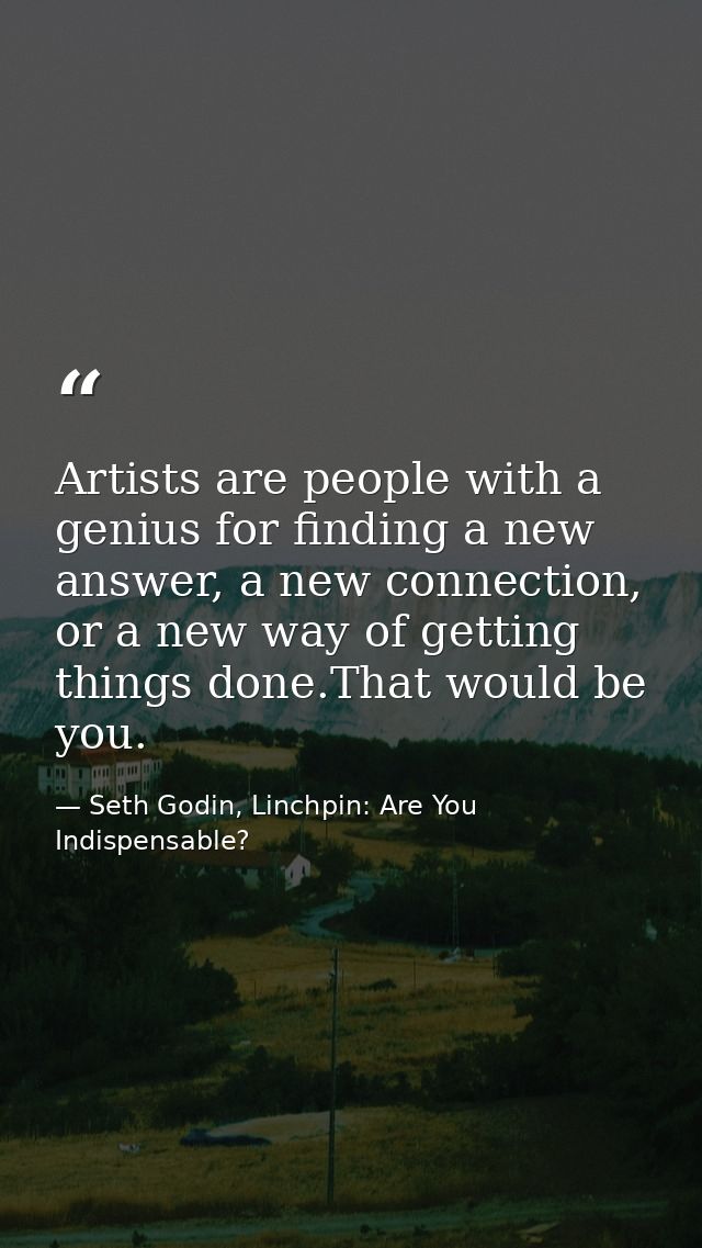 Artists are people with a genius for finding a new answer, a new connection, or a new way of getting things done.That wo — Seth Godin, Linchpin: Are You Indispensable?