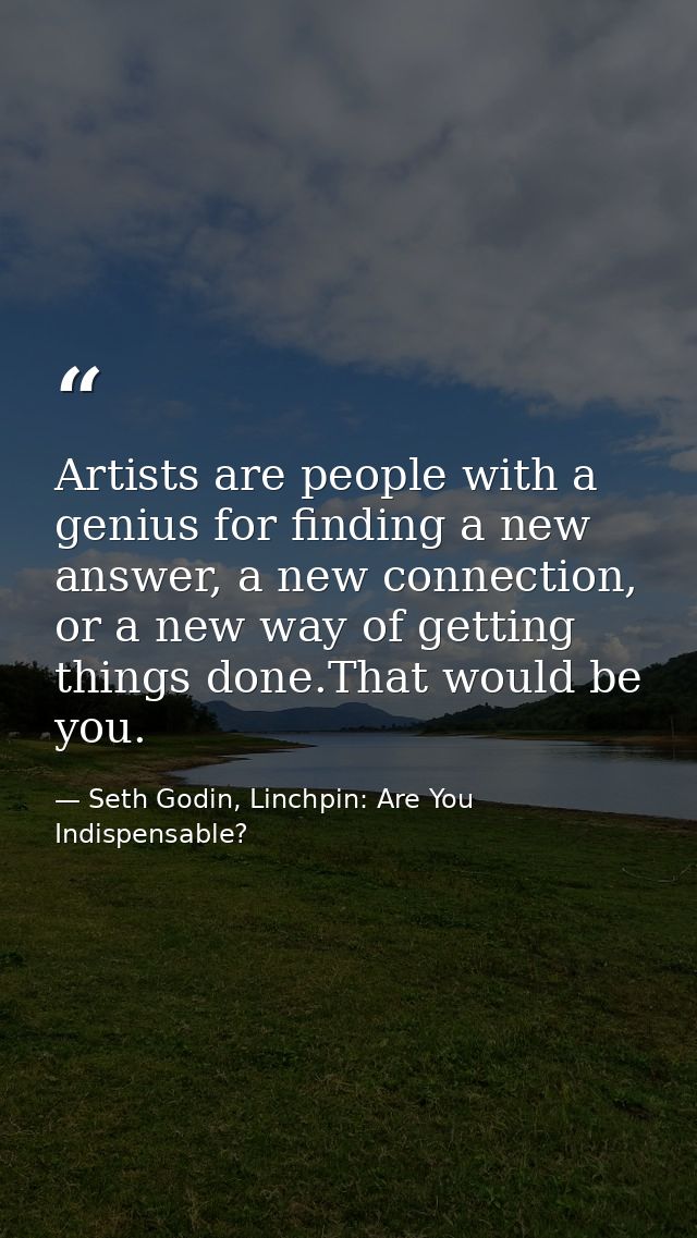 Artists are people with a genius for finding a new answer, a new connection, or a new way of getting things done.That wo — Seth Godin, Linchpin: Are You Indispensable?