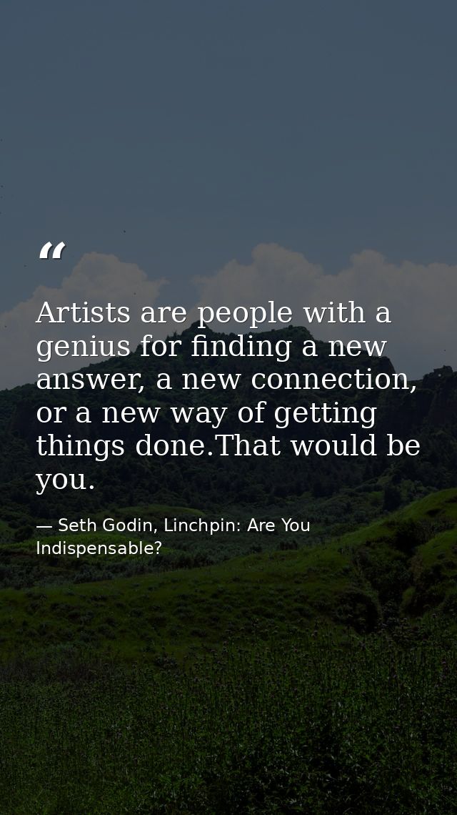 Artists are people with a genius for finding a new answer, a new connection, or a new way of getting things done.That wo — Seth Godin, Linchpin: Are You Indispensable?