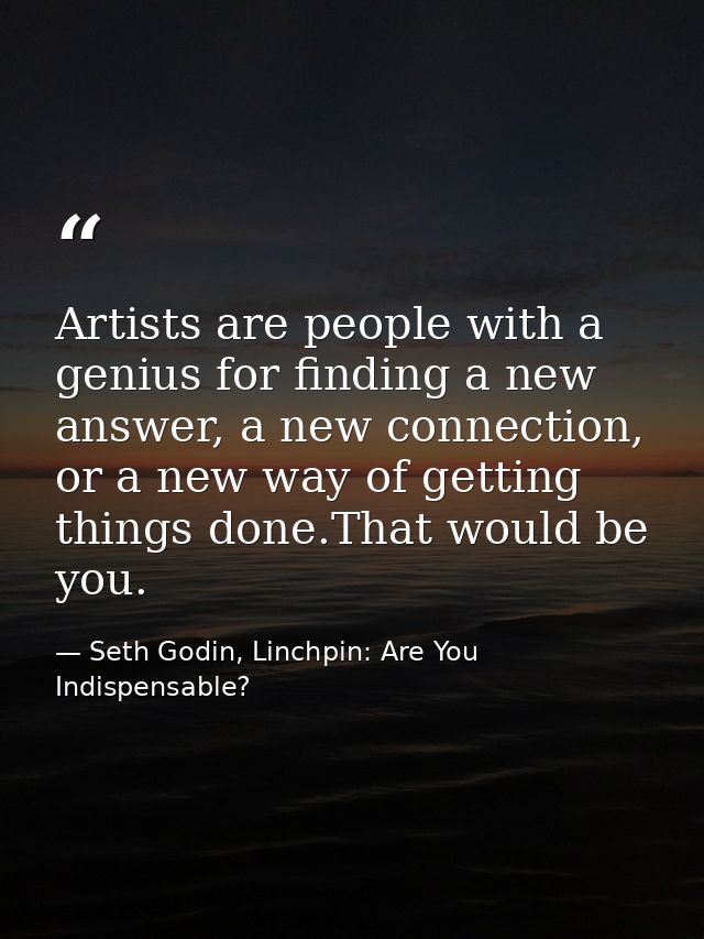 Artists are people with a genius for finding a new answer, a new connection, or a new way of getting things done.That wo — Seth Godin, Linchpin: Are You Indispensable?