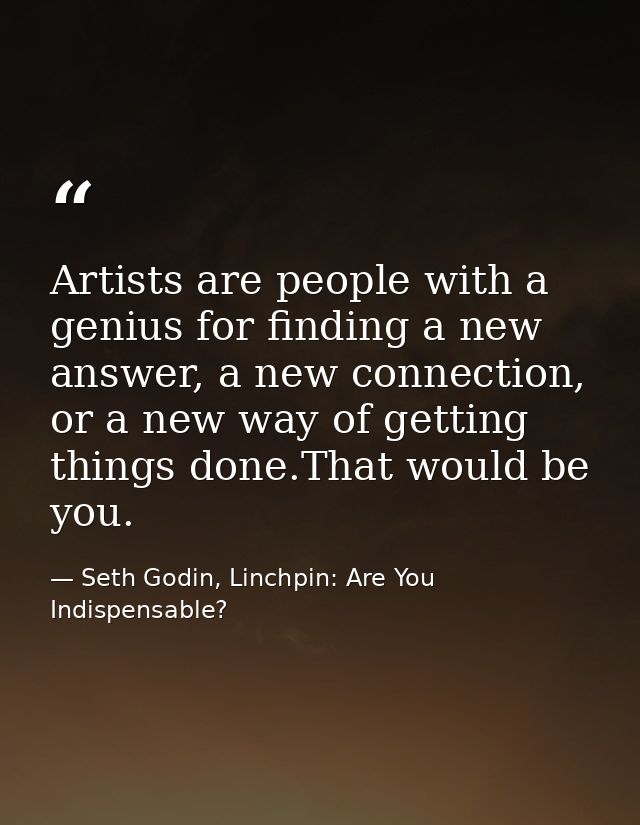 Artists are people with a genius for finding a new answer, a new connection, or a new way of getting things done.That wo — Seth Godin, Linchpin: Are You Indispensable?
