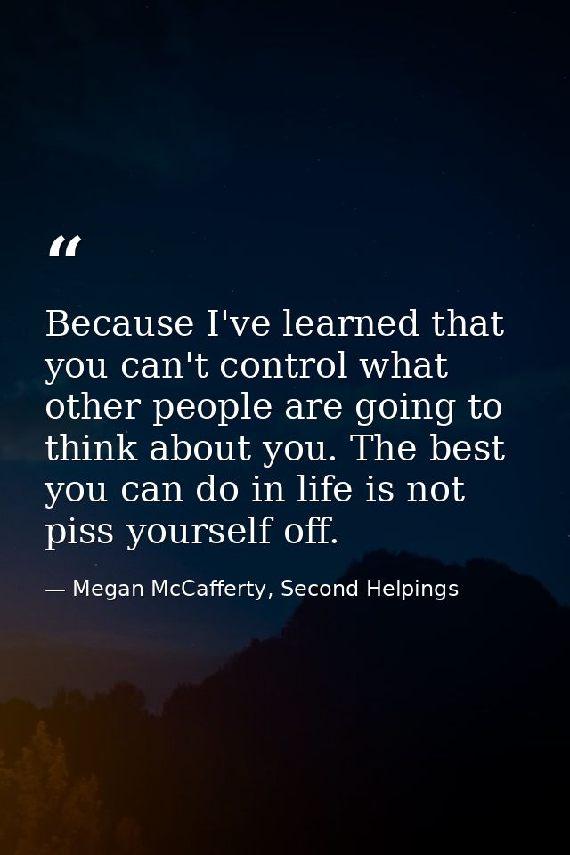 Because I've learned that you can't control what other people are going to think about you. The best you can do in life  — Megan McCafferty, Second Helpings