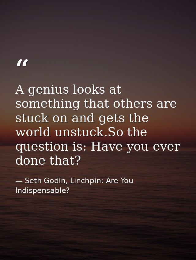 A genius looks at something that others are stuck on and gets the world unstuck.So the question is: Have you ever done t — Seth Godin, Linchpin: Are You Indispensable?